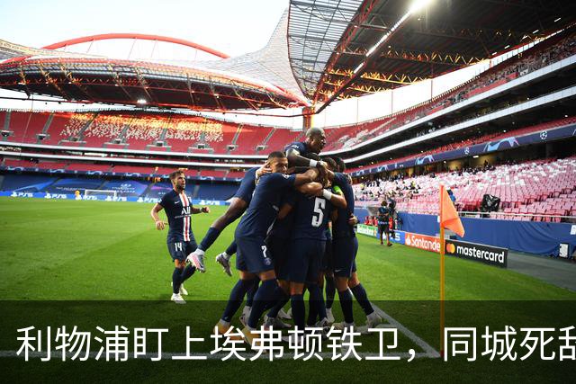 利物浦盯上埃弗顿铁卫，同城死敌宁可贱卖曼联也不卖他