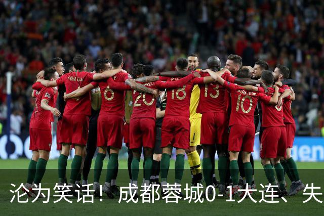 沦为笑话！成都蓉城0-1大连、失点+又失冠军点！压力给到山东泰山