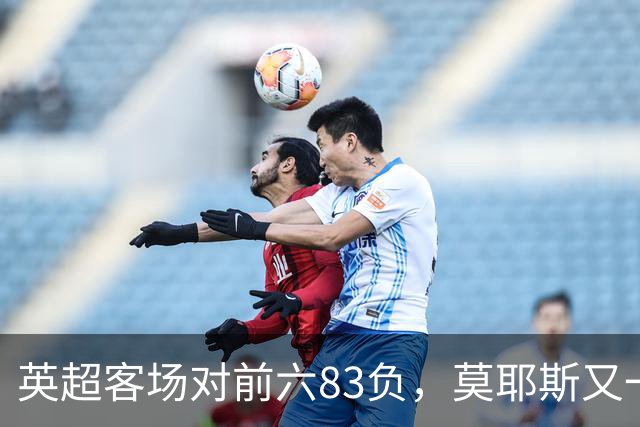 英超客场对前六83负，莫耶斯又一次空手而归