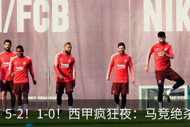 5-2！1-0！西甲疯狂夜：马竞绝杀，巴萨稳坐榜首，积分榜更新